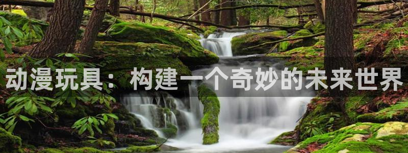 www,91动漫：动漫玩具：构建一个奇妙的未来世界